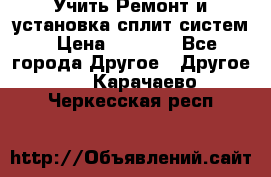  Учить Ремонт и установка сплит систем › Цена ­ 1 000 - Все города Другое » Другое   . Карачаево-Черкесская респ.